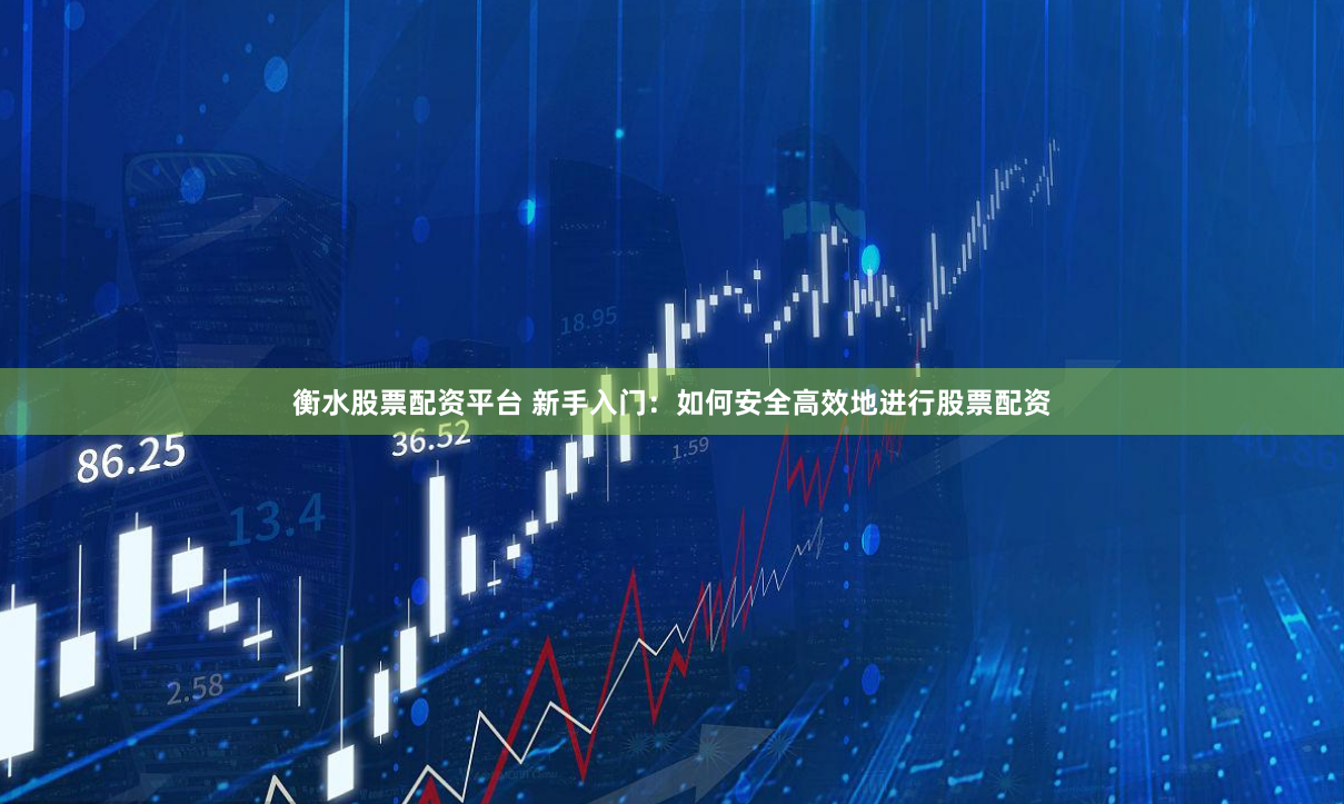 衡水股票配资平台 新手入门：如何安全高效地进行股票配资