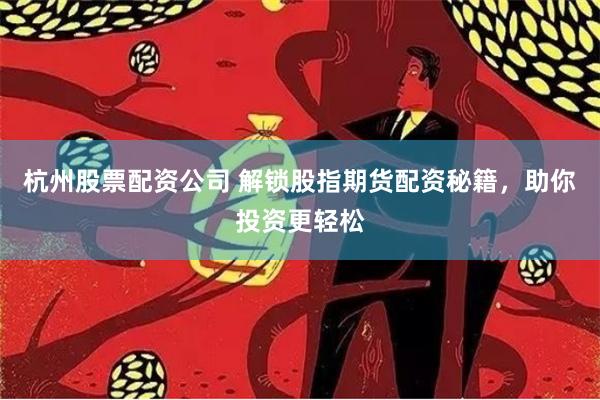 杭州股票配资公司 解锁股指期货配资秘籍，助你投资更轻松
