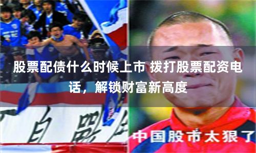 股票配债什么时候上市 拨打股票配资电话，解锁财富新高度