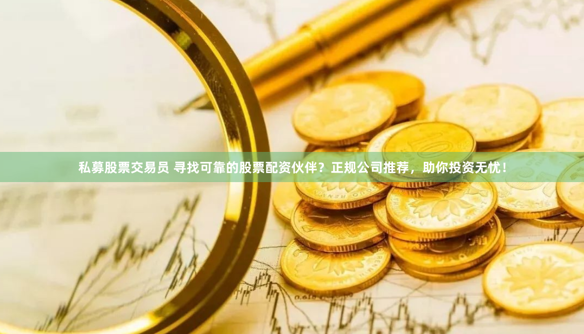 私募股票交易员 寻找可靠的股票配资伙伴？正规公司推荐，助你投资无忧！