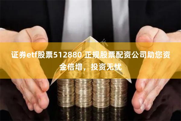 证券etf股票512880 正规股票配资公司助您资金倍增，投资无忧