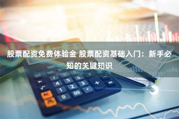 股票配资免费体验金 股票配资基础入门：新手必知的关键知识