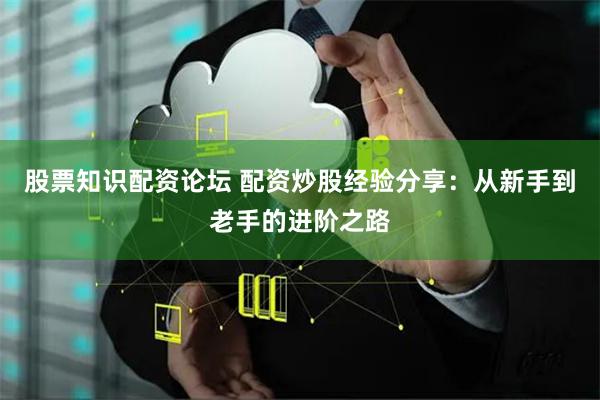 股票知识配资论坛 配资炒股经验分享：从新手到老手的进阶之路