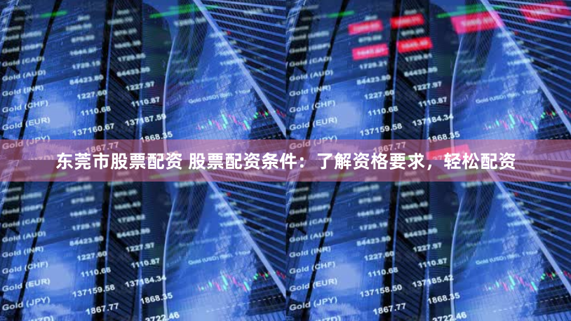 东莞市股票配资 股票配资条件：了解资格要求，轻松配资