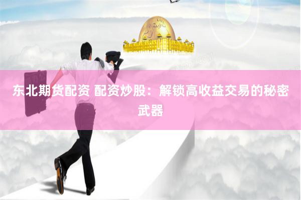 东北期货配资 配资炒股：解锁高收益交易的秘密武器
