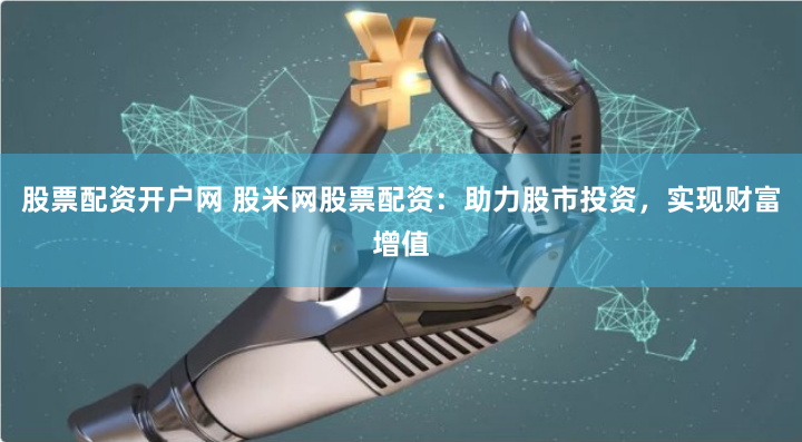 股票配资开户网 股米网股票配资：助力股市投资，实现财富增值