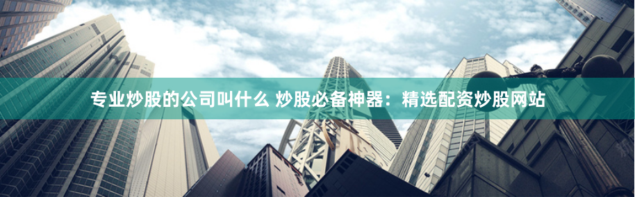 专业炒股的公司叫什么 炒股必备神器：精选配资炒股网站