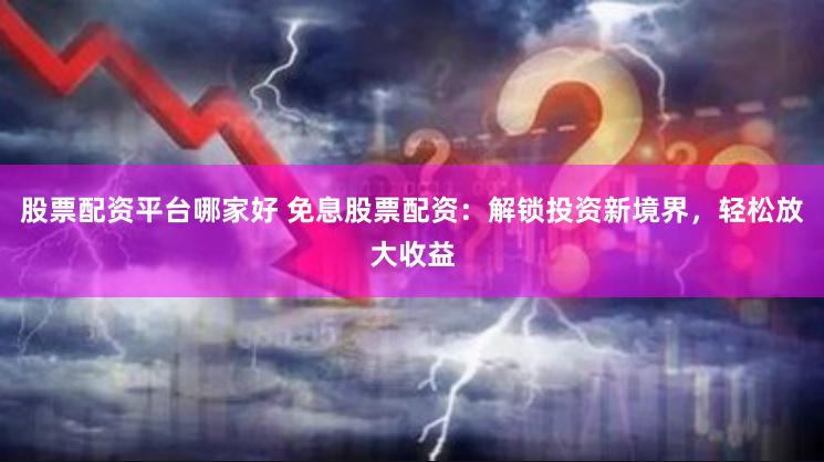 股票配资平台哪家好 免息股票配资：解锁投资新境界，轻松放大收益