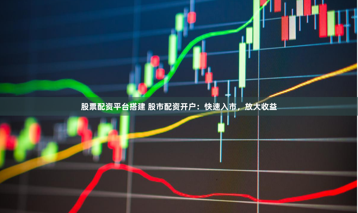 股票配资平台搭建 股市配资开户：快速入市，放大收益