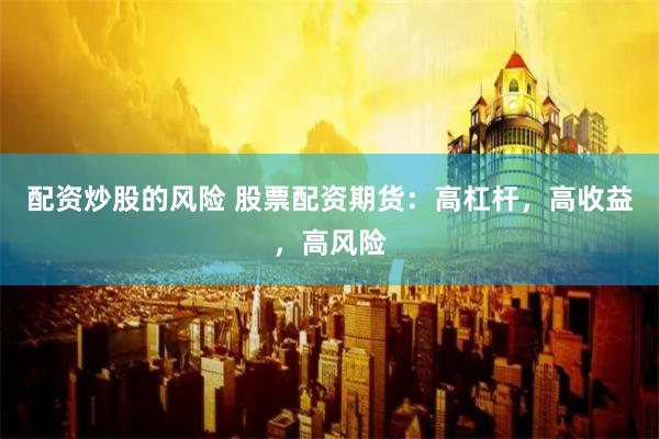 配资炒股的风险 股票配资期货：高杠杆，高收益，高风险