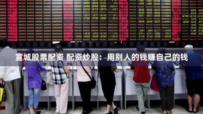 宣城股票配资 配资炒股：用别人的钱赚自己的钱