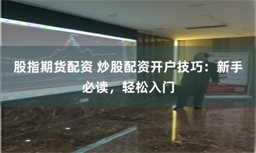 股指期货配资 炒股配资开户技巧：新手必读，轻松入门