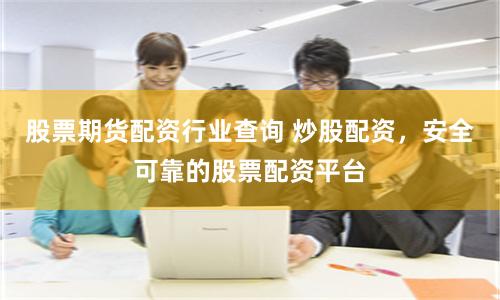 股票期货配资行业查询 炒股配资，安全可靠的股票配资平台