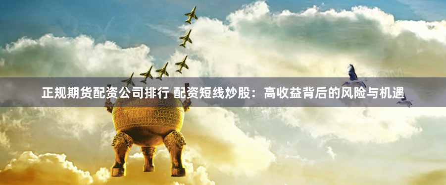 正规期货配资公司排行 配资短线炒股：高收益背后的风险与机遇