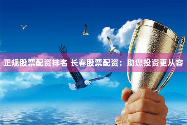 正规股票配资排名 长春股票配资:助您投资更从容