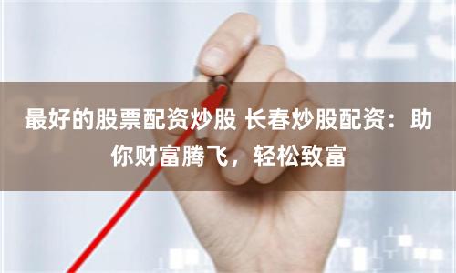 最好的股票配资炒股 长春炒股配资：助你财富腾飞，轻松致富