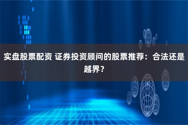 实盘股票配资 证券投资顾问的股票推荐:合法还是越界?