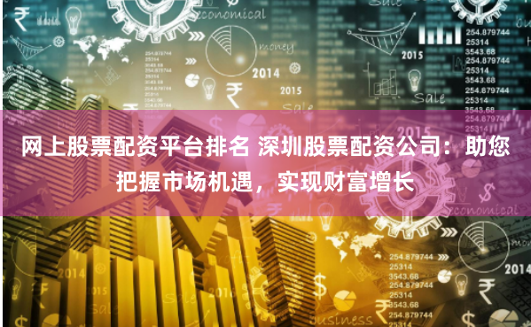 网上股票配资平台排名 深圳股票配资公司：助您把握市场机遇，实现财富增长