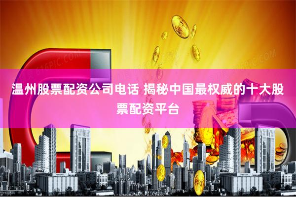 温州股票配资公司电话 揭秘中国最权威的十大股票配资平台