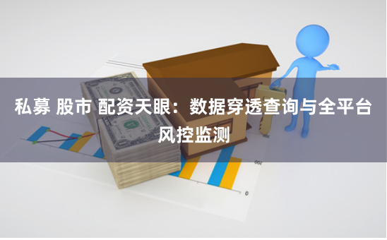 私募 股市 配资天眼：数据穿透查询与全平台风控监测