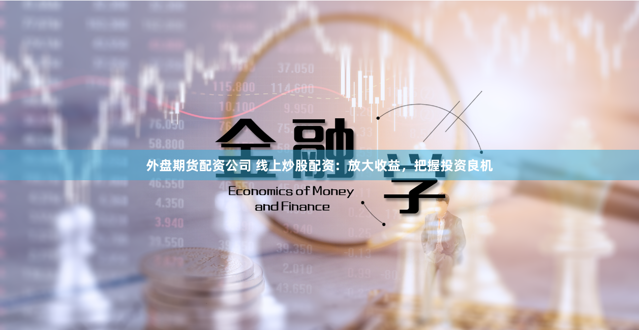外盘期货配资公司 线上炒股配资:放大收益,把握投资良机