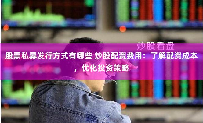 股票私募发行方式有哪些 炒股配资费用：了解配资成本，优化投资策略