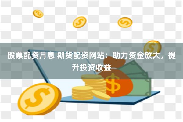 股票配资月息 期货配资网站：助力资金放大，提升投资收益