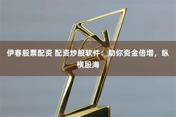 伊春股票配资 配资炒股软件：助你资金倍增，纵横股海