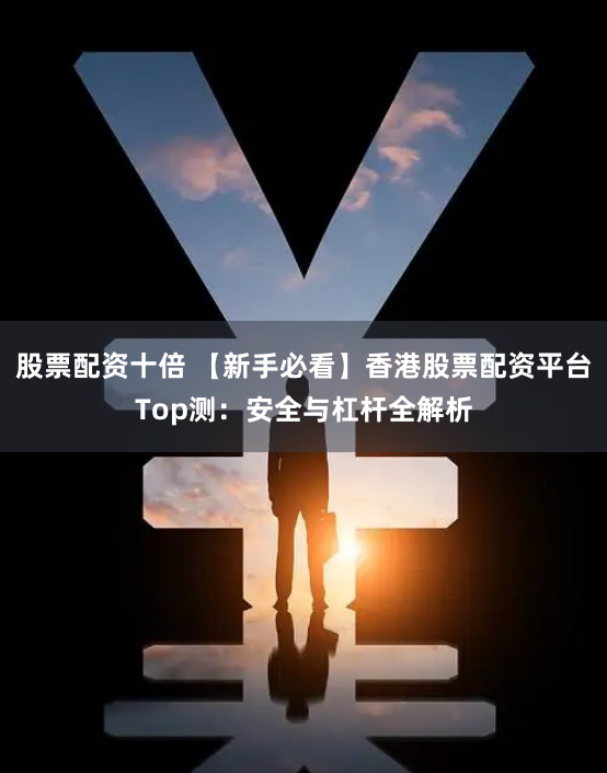 股票配资十倍 【新手必看】香港股票配资平台Top测:安全与杠杆全解析