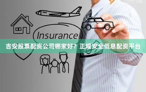 吉安股票配资公司哪家好？正规安全低息配资平台