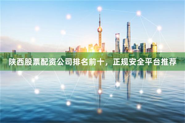 陕西股票配资公司排名前十，正规安全平台推荐