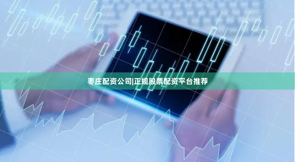 枣庄配资公司|正规股票配资平台推荐