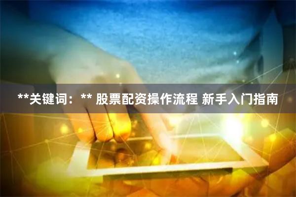 **关键词：** 股票配资操作流程 新手入门指南