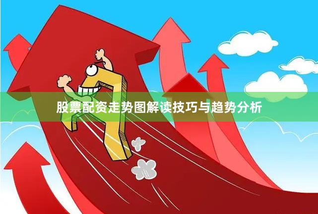 股票配资走势图解读技巧与趋势分析