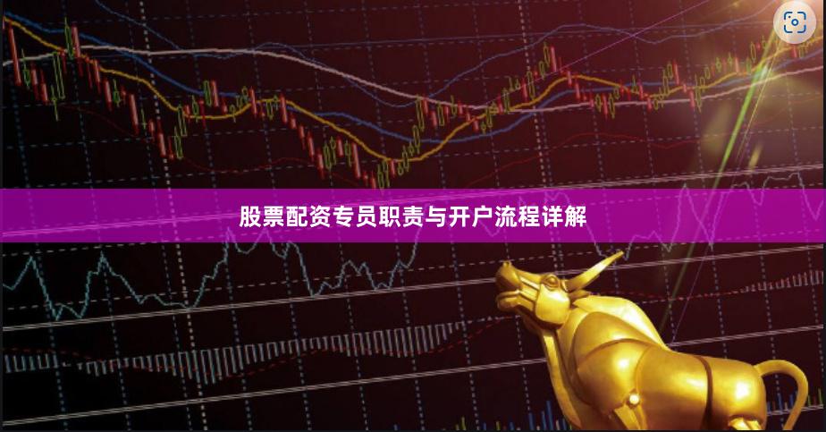 股票配资专员职责与开户流程详解