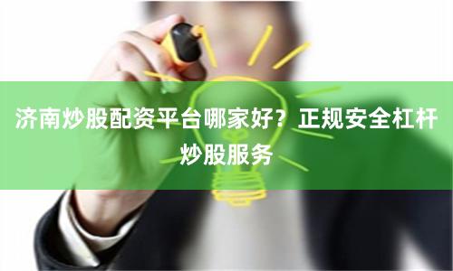 济南炒股配资平台哪家好？正规安全杠杆炒股服务