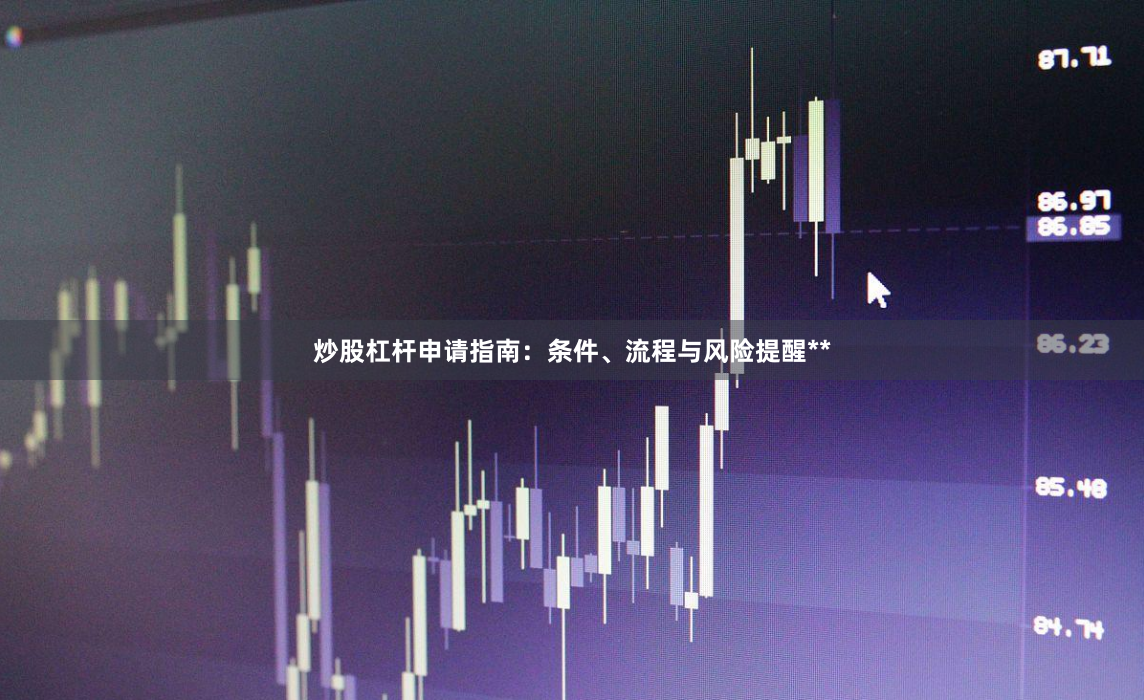 炒股杠杆申请指南：条件、流程与风险提醒**