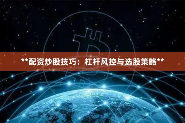 **配资炒股技巧：杠杆风控与选股策略**