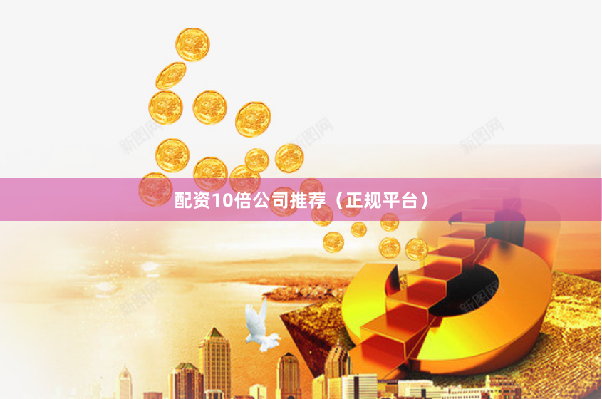 配资10倍公司推荐（正规平台）