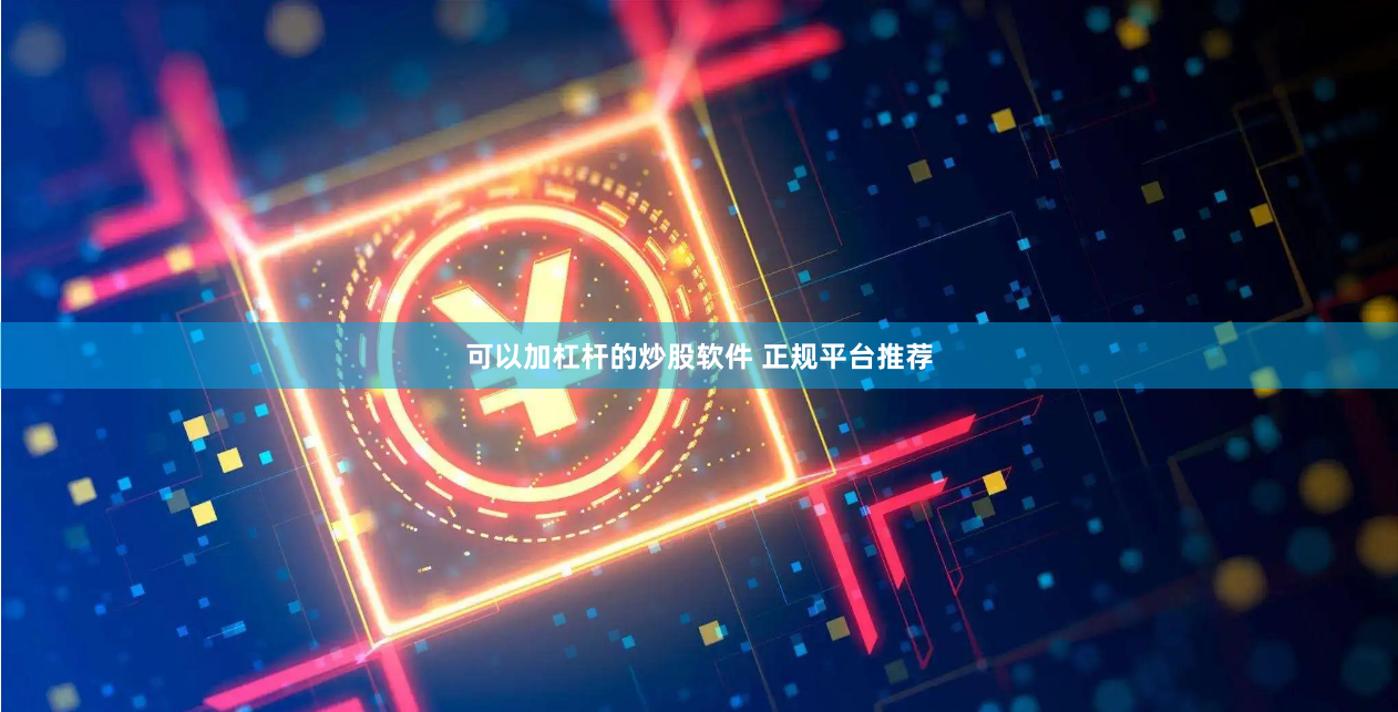 可以加杠杆的炒股软件 正规平台推荐