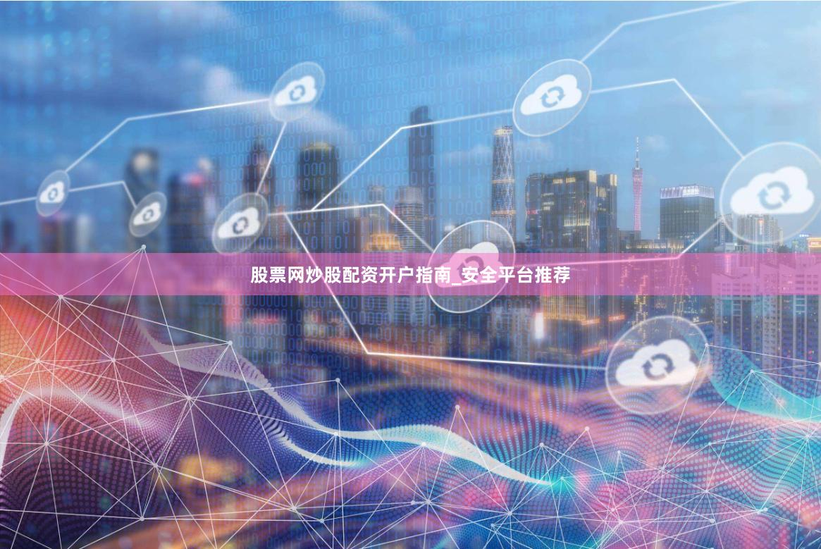 股票网炒股配资开户指南_安全平台推荐