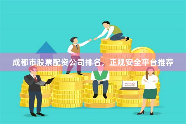 成都市股票配资公司排名，正规安全平台推荐