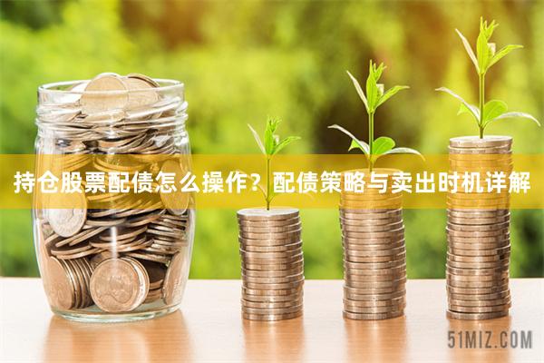 持仓股票配债怎么操作？配债策略与卖出时机详解
