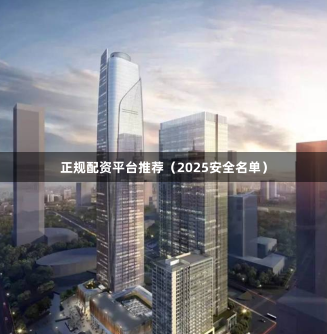 正规配资平台推荐（2025安全名单）