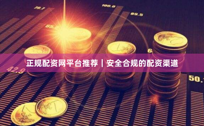 正规配资网平台推荐｜安全合规的配资渠道