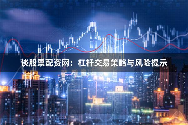 谈股票配资网：杠杆交易策略与风险提示