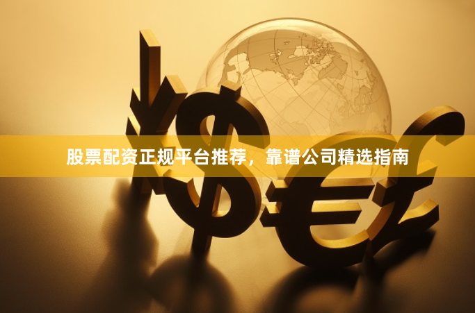 股票配资正规平台推荐，靠谱公司精选指南
