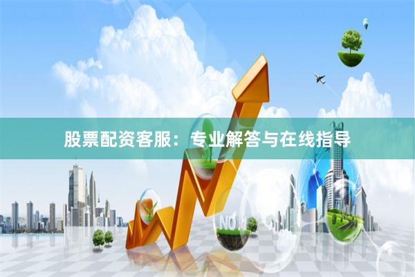 股票配资客服：专业解答与在线指导
