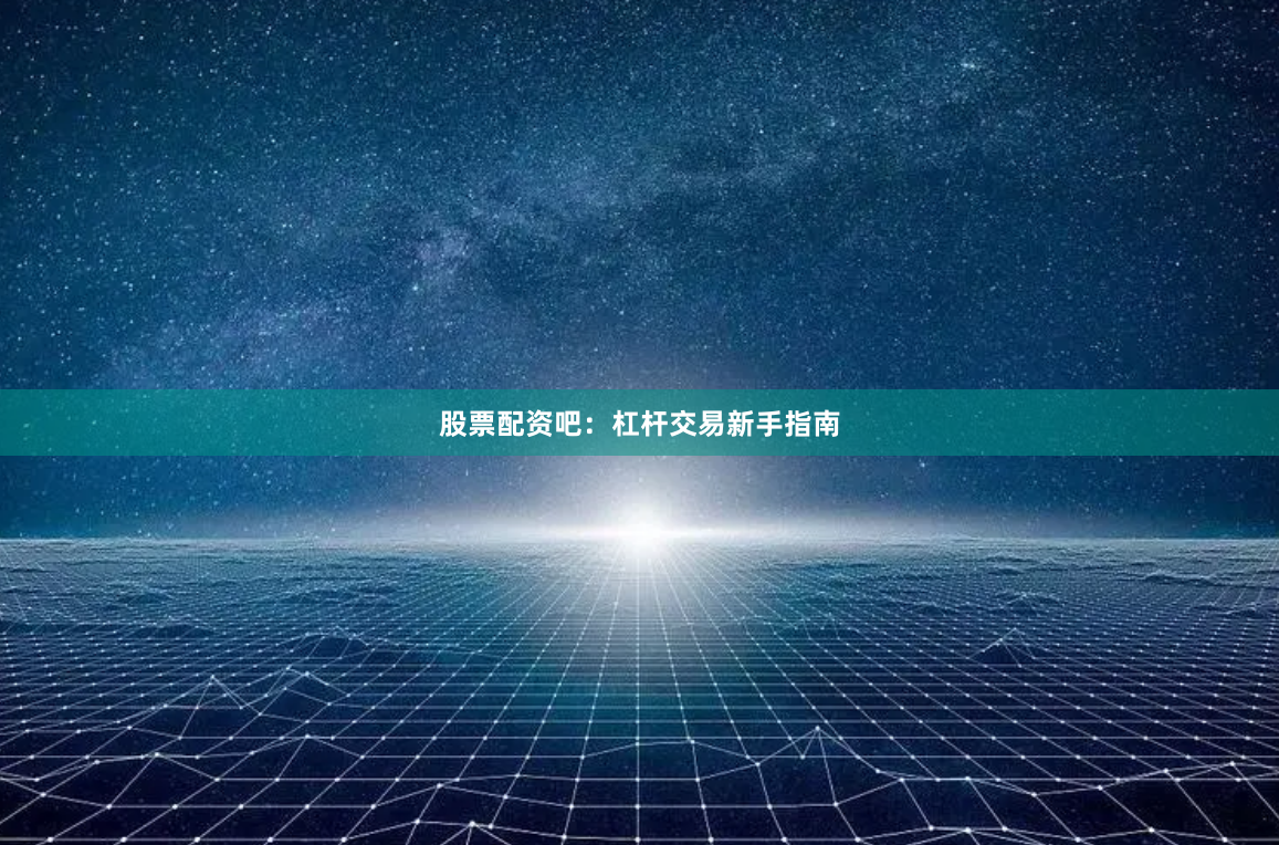 股票配资吧：杠杆交易新手指南