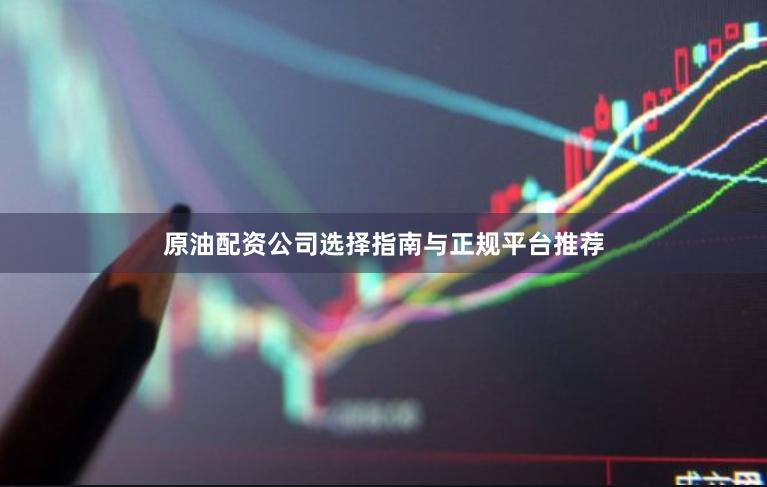 原油配资公司选择指南与正规平台推荐